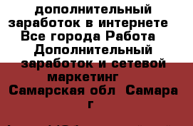 дополнительный заработок в интернете - Все города Работа » Дополнительный заработок и сетевой маркетинг   . Самарская обл.,Самара г.